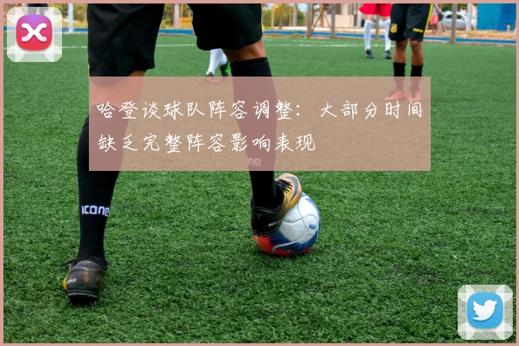 哈登谈球队阵容调整：大部分时间缺乏完整阵容影响表现