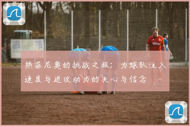 热菲尼奥的挑战之旅：为球队注入速度与进攻动力的决心与信念