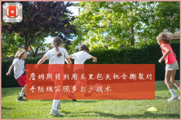 詹姆斯将利用东里包夹机会撕裂对手防线实现多打少战术