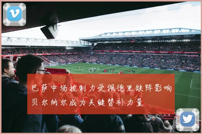 巴萨中场控制力受佩德里缺阵影响贝尔纳尔成为关键替补力量