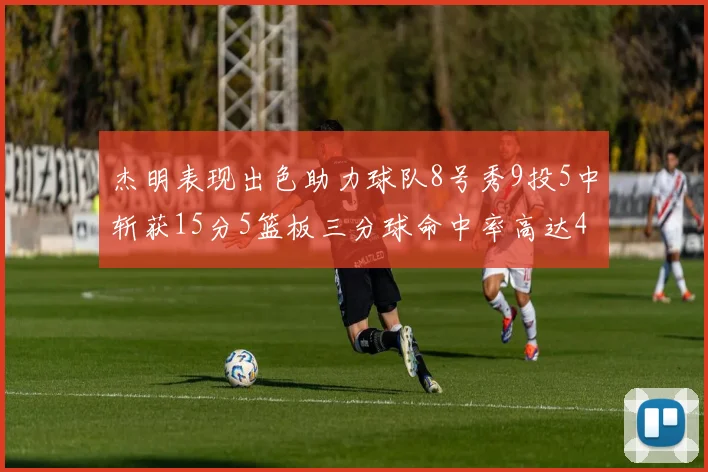 杰明表现出色助力球队8号秀9投5中斩获15分5篮板三分球命中率高达43