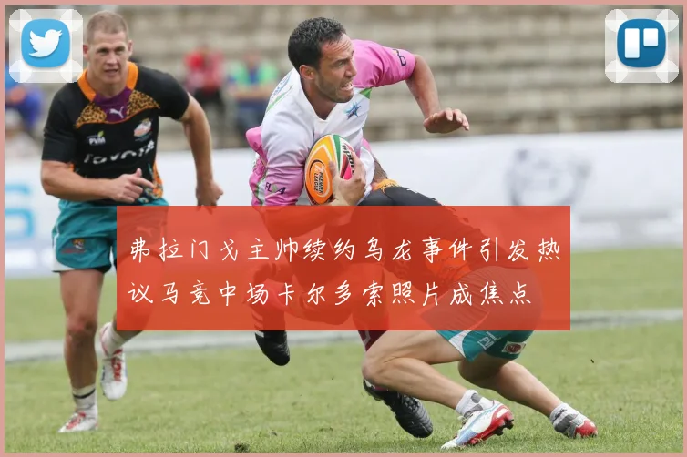 弗拉门戈主帅续约乌龙事件引发热议马竞中场卡尔多索照片成焦点