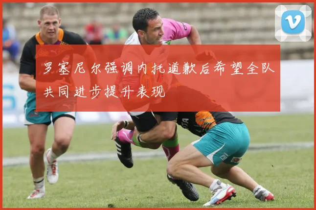 罗塞尼尔强调内托道歉后希望全队共同进步提升表现