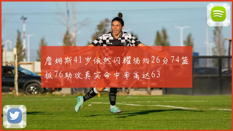 詹姆斯41岁依然闪耀场均26分74篮板76助攻真实命中率高达63