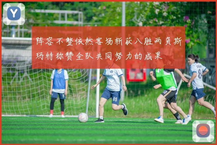 阵容不整依然客场斩获八胜两负斯玛特称赞全队共同努力的成果