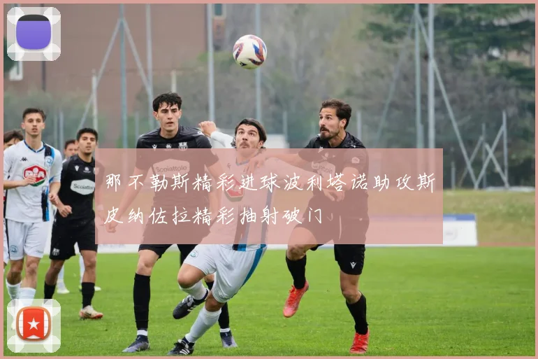 那不勒斯精彩进球波利塔诺助攻斯皮纳佐拉精彩抽射破门