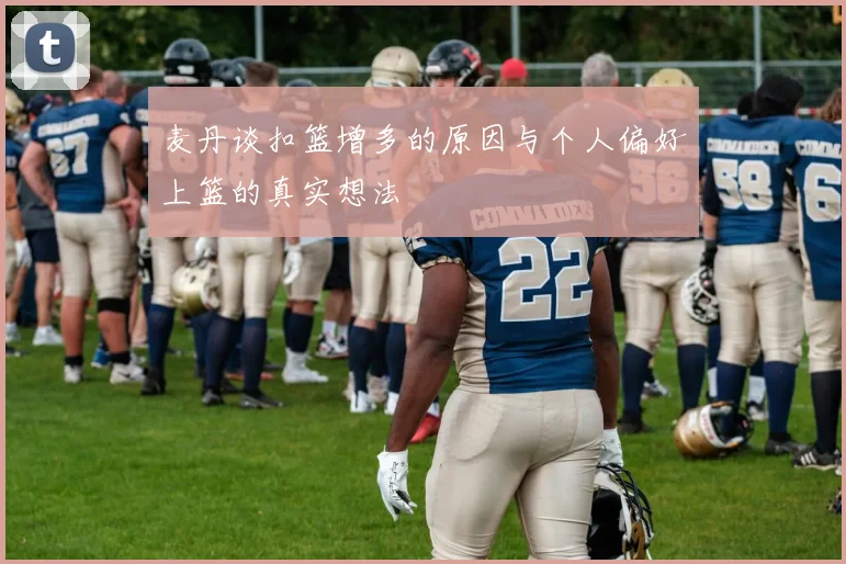 麦丹谈扣篮增多的原因与个人偏好上篮的真实想法