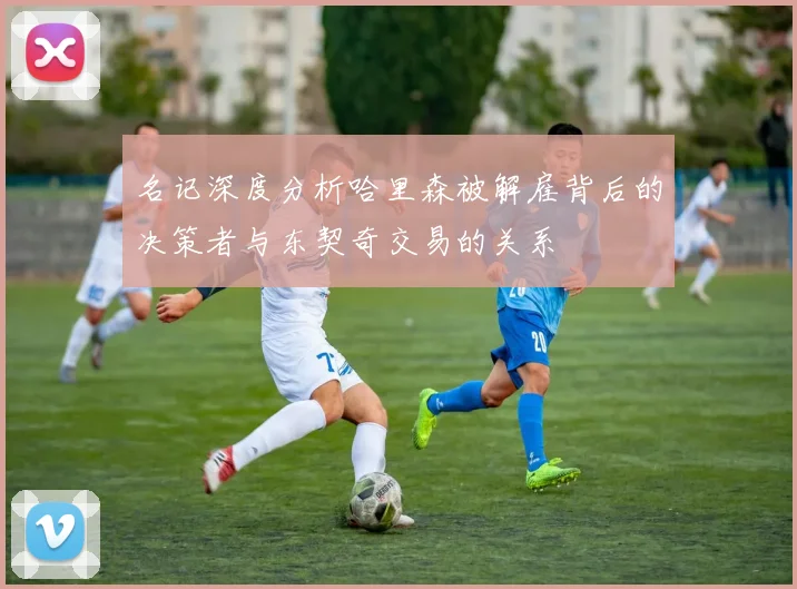 名记深度分析哈里森被解雇背后的决策者与东契奇交易的关系
