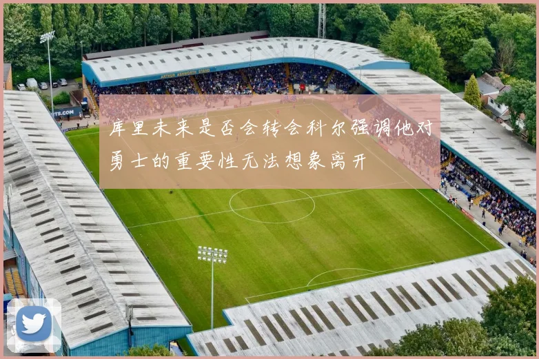 库里未来是否会转会科尔强调他对勇士的重要性无法想象离开