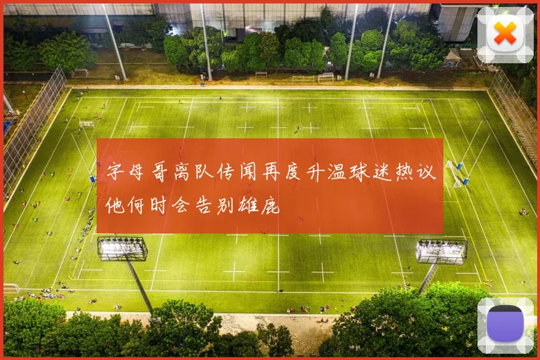 字母哥离队传闻再度升温球迷热议他何时会告别雄鹿