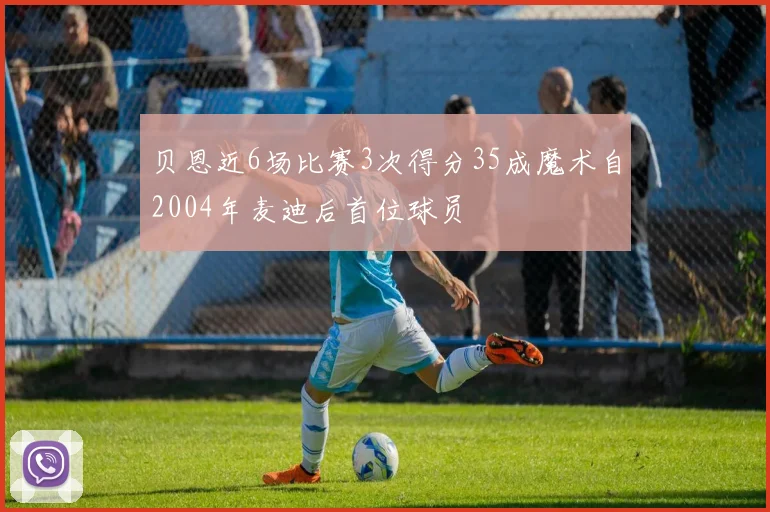 贝恩近6场比赛3次得分35成魔术自2004年麦迪后首位球员