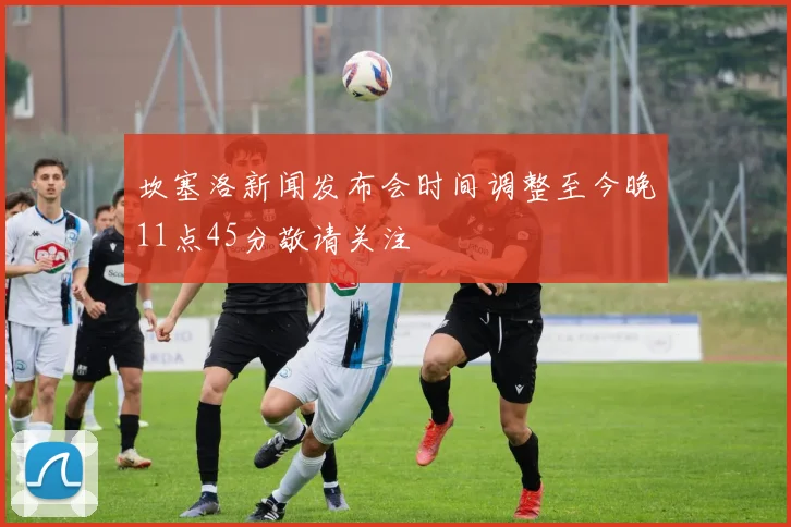 坎塞洛新闻发布会时间调整至今晚11点45分敬请关注