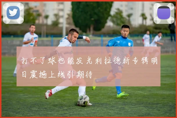 打不了球也能发光利拉德新专辑明日震撼上线引期待