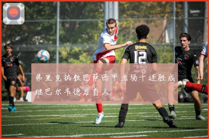 弗里克执教巴萨西甲主场十连胜成继巴尔韦德后首人