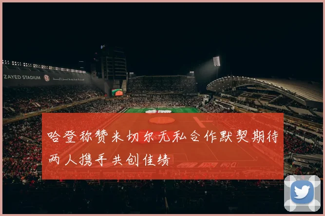 哈登称赞米切尔无私合作默契期待两人携手共创佳绩