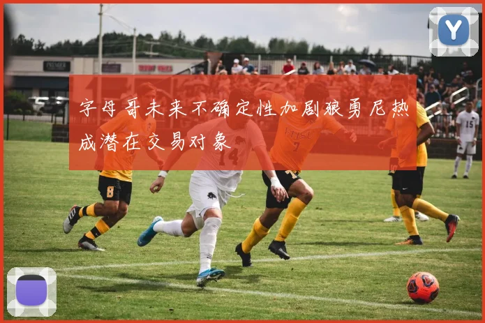 字母哥未来不确定性加剧狼勇尼热成潜在交易对象
