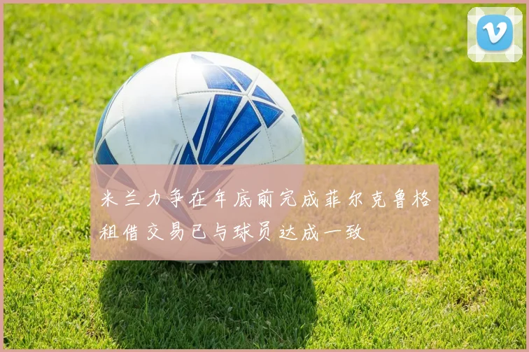 米兰力争在年底前完成菲尔克鲁格租借交易已与球员达成一致