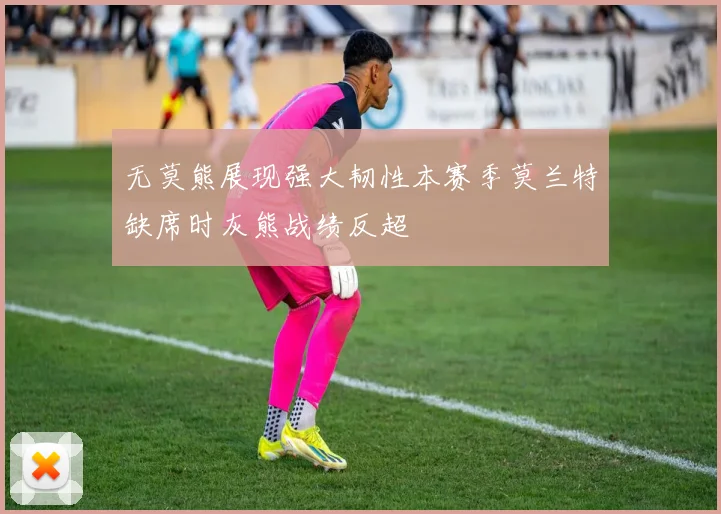 无莫熊展现强大韧性本赛季莫兰特缺席时灰熊战绩反超
