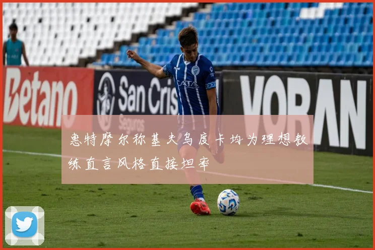 惠特摩尔称基夫乌度卡均为理想教练直言风格直接坦率