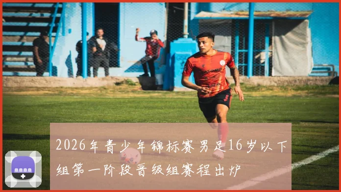 2026年青少年锦标赛男足16岁以下组第一阶段晋级组赛程出炉