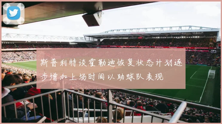 斯普利特谈霍勒迪恢复状态计划逐步增加上场时间以助球队表现