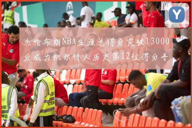 杰伦布朗NBA生涯总得分突破13000分成为凯尔特人历史第12位得分手