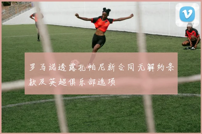 罗马诺透露孔帕尼新合同无解约条款及英超俱乐部选项