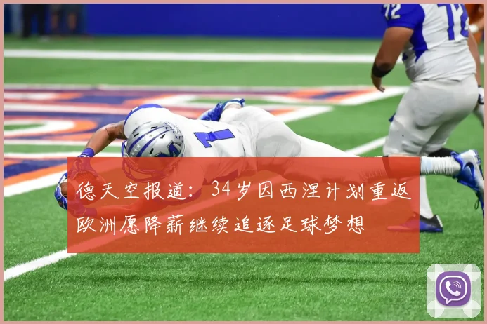 德天空报道：34岁因西涅计划重返欧洲愿降薪继续追逐足球梦想