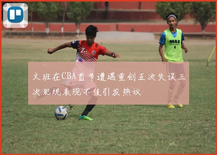 文班在CBA首节遭遇重创五次失误三次犯规表现不佳引发热议