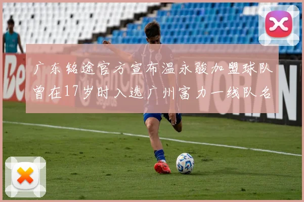 广东铭途官方宣布温永骏加盟球队曾在17岁时入选广州富力一线队名单