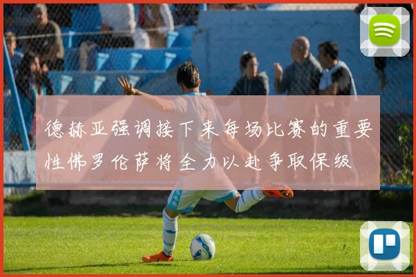德赫亚强调接下来每场比赛的重要性佛罗伦萨将全力以赴争取保级