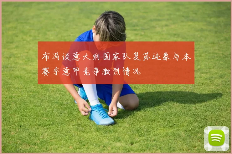 布冯谈意大利国家队复苏迹象与本赛季意甲竞争激烈情况