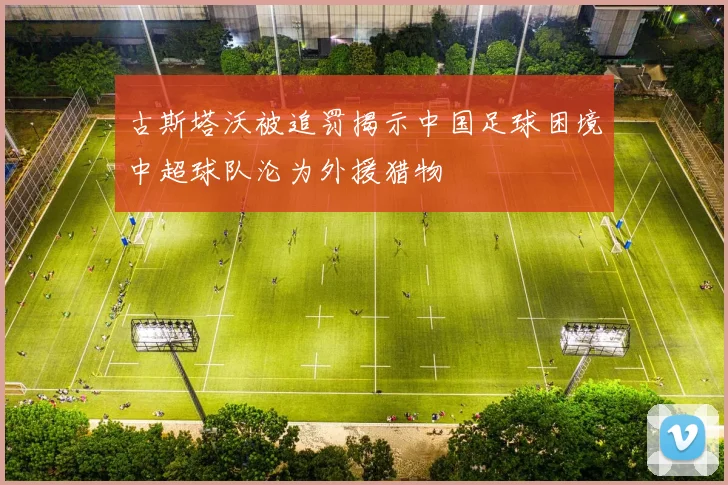 古斯塔沃被追罚揭示中国足球困境中超球队沦为外援猎物