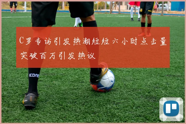 C罗专访引发热潮短短六小时点击量突破百万引发热议