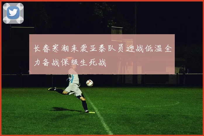 长春寒潮来袭亚泰队员迎战低温全力备战保级生死战