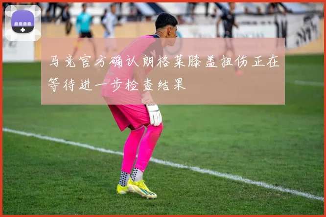 马竞官方确认朗格莱膝盖扭伤正在等待进一步检查结果