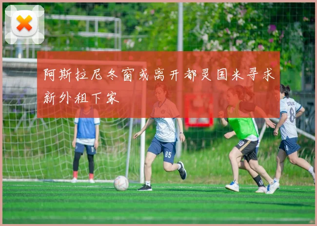 阿斯拉尼冬窗或离开都灵国米寻求新外租下家