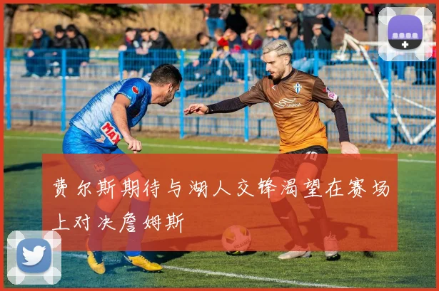 费尔斯期待与湖人交锋渴望在赛场上对决詹姆斯