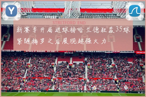 新赛季开局进球榜哈兰德狂轰35球紧随梅罗之后展现超强火力