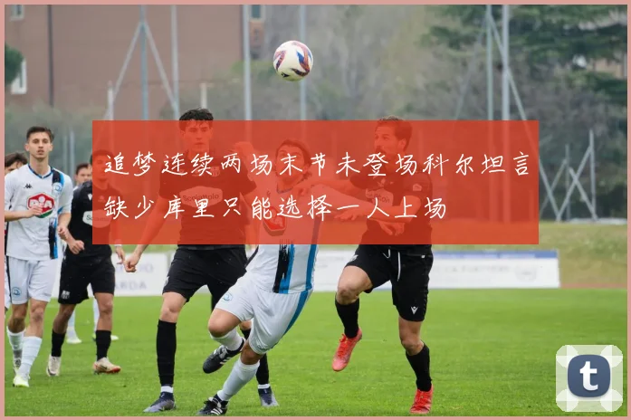 追梦连续两场末节未登场科尔坦言缺少库里只能选择一人上场