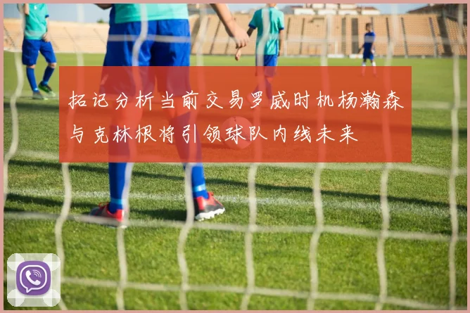 拓记分析当前交易罗威时机杨瀚森与克林根将引领球队内线未来