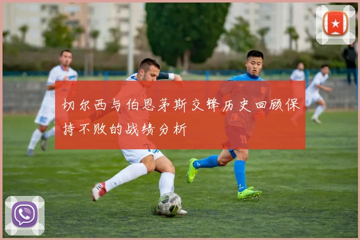 切尔西与伯恩茅斯交锋历史回顾保持不败的战绩分析