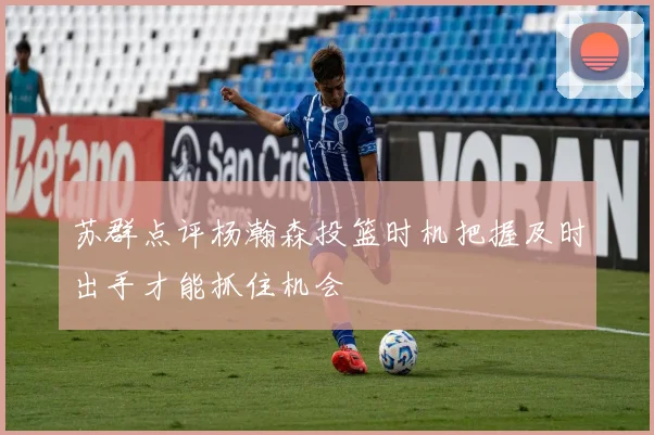 苏群点评杨瀚森投篮时机把握及时出手才能抓住机会