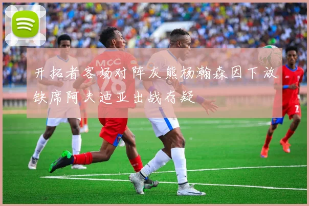 开拓者客场对阵灰熊杨瀚森因下放缺席阿夫迪亚出战存疑