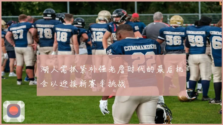 湖人需抓紧补强老詹时代的最后机会以迎接新赛季挑战