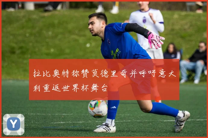 拉比奥特称赞莫德里奇并呼吁意大利重返世界杯舞台