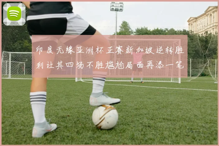印度无缘亚洲杯正赛新加坡逆转胜利让其四场不胜尴尬局面再添一笔