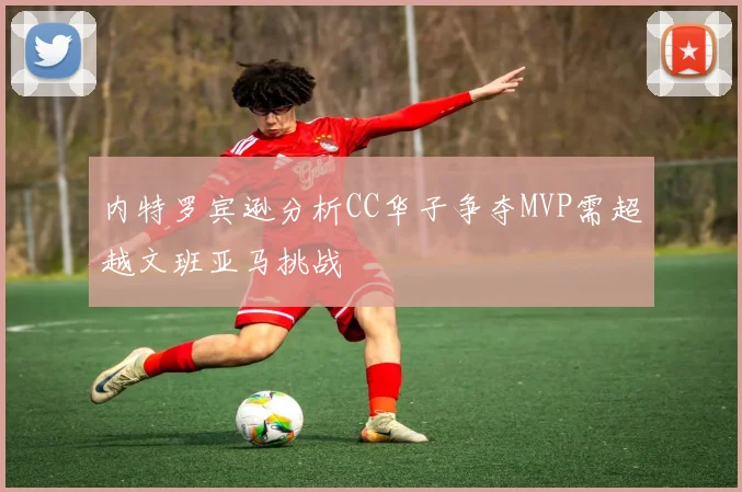 内特罗宾逊分析CC华子争夺MVP需超越文班亚马挑战