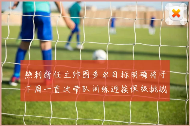 热刺新任主帅图多尔目标明确将于下周一首次带队训练迎接保级挑战