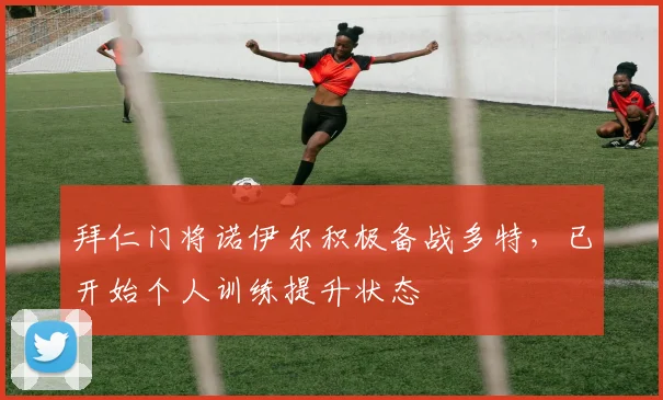 拜仁门将诺伊尔积极备战多特，已开始个人训练提升状态